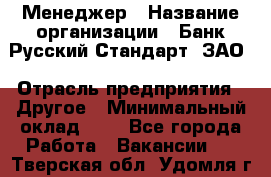 Менеджер › Название организации ­ Банк Русский Стандарт, ЗАО › Отрасль предприятия ­ Другое › Минимальный оклад ­ 1 - Все города Работа » Вакансии   . Тверская обл.,Удомля г.